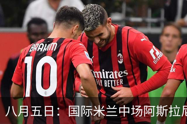 八月五日：国际米兰中场阿斯拉尼，这位24岁的阿尔巴尼亚国脚